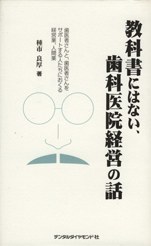 教科書にはない、歯科医院経営の話 歯医者さんと、歯医者さんをサポートする人たちにおくる経営業、人間業