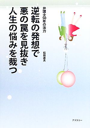 逆転の発想で悪の罠を見抜き人生の悩みを裁つ 弁護士50年の法力