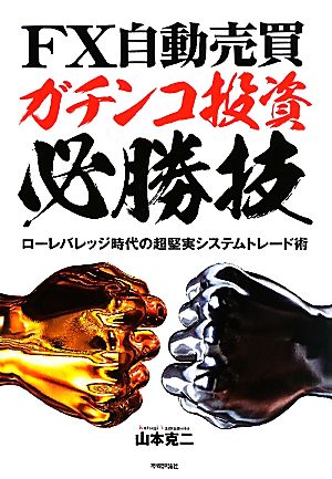 FX自動売買・ガチンコ投資必勝技 ローレバレッジ時代の超堅実システムトレード術