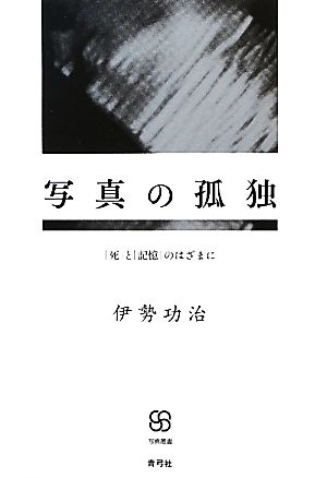 写真の孤独 「死」と「記憶」のはざまに 写真叢書