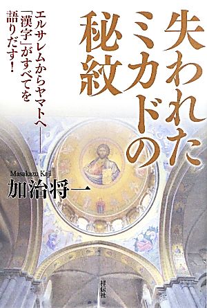 失われたミカドの秘紋 エルサレムからヤマトへ 「漢字」がすべてを語りだす！