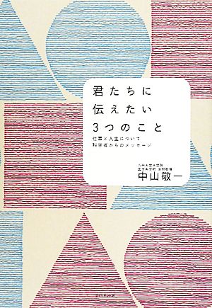 君たちに伝えたい3つのこと 仕事と人生について科学者からのメッセージ