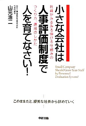 小さな会社は人事評価制度で人を育てなさい！社員がみるみる伸びる仕組みのつくり方、運用のしかた