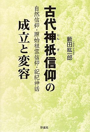 古代神祇信仰の成立と変容 自然信仰・原始祖霊信仰・記紀神話