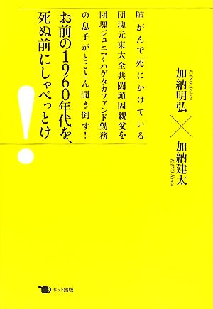 お前の1960年代を、死ぬ前にしゃべっとけ 肺がんで死にかけている団塊元東大全共闘頑固親父を団塊ジュニア・ハゲタカファンド勤務の息子がとことん聞き倒す！