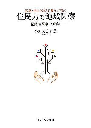 住民力で地域医療 医療と福祉を超えて暮らしを拓く 医師・宮原伸二の軌跡