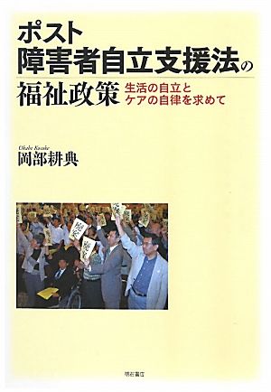 ポスト障害者自立支援法の福祉政策 生活の自立とケアの自律を求めて