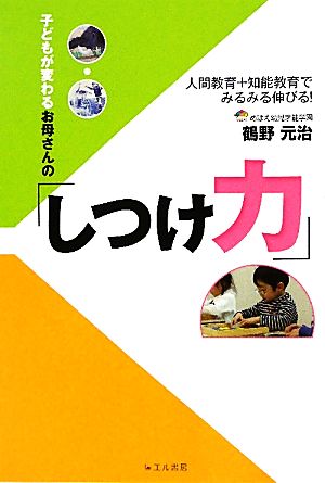 子どもが変わるお母さんの「しつけ力」 人間教育+知能教育でみるみる伸びる！