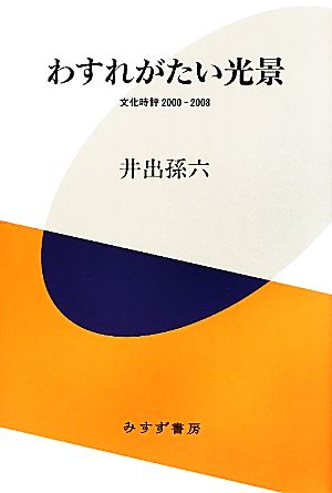 わすれがたい光景 文化時評2000-2008