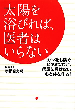 太陽を浴びれば、医者はいらない ガンをも防ぐビタミンDが、病気に負けない心と体を作る！