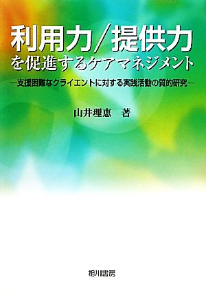 利用力/提供力を促進するケアマネジメント 支援困難なクライエントに対する実践活動の質的研究