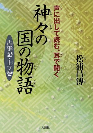 声に出して読む、耳で聞く神々の国の物語 古事記・上ツ巻