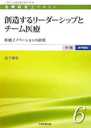 創造するリーダーシップとチーム医療 医療イノベーションの創発 医療経営士テキスト 中級 専門講座6