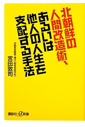 北朝鮮の人間改造術、あるいは他人の人生を支配する手法 講談社+α新書