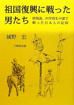 祖国復興に戦った男たち 終戦後四年間も中国で戦った日本人の記録