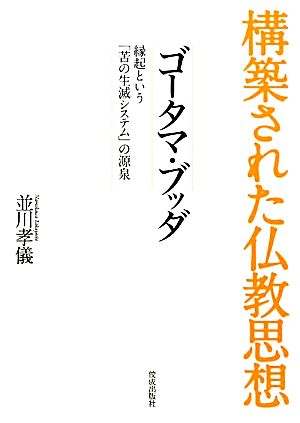 構築された仏教思想 ゴータマ・ブッダ 縁起という「苦の生滅システム」の源泉