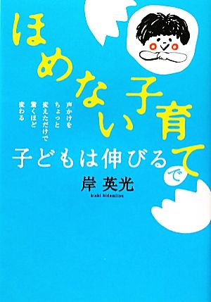 「ほめない子育て」で子どもは伸びる 声かけをちょっと変えただけで驚くほど変わる