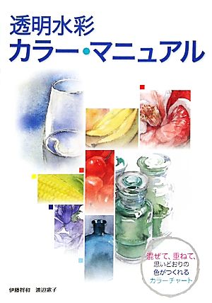 透明水彩カラー・マニュアル 混ぜて、重ねて、思いどおりの色がつくれるカラーチャート