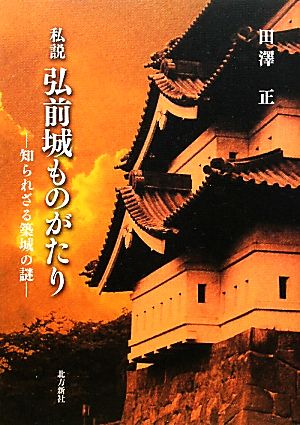 私説 弘前城ものがたり 知られざる築城の謎