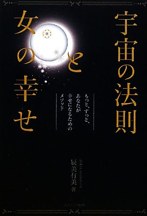 宇宙の法則と女の幸せ もっと、ずっと、あなたが幸せになるためのメソッド