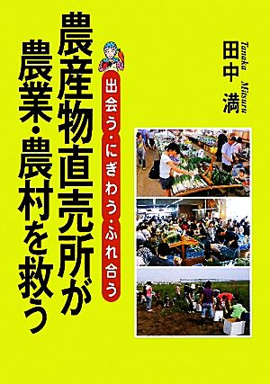 農産物直売所が農業・農村を救う 出会う・にぎわう・ふれ合う