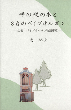 峠の樅の木と3台のパイプオルガン 辻宏パイプオルガン物語序章