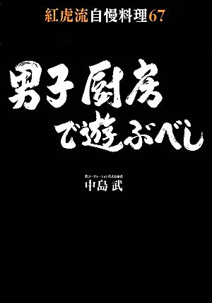 男子厨房で遊ぶべし 紅虎流自慢料理67 講談社のお料理BOOK