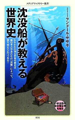 沈没船が教える世界史 われわれの知る世界の歴史は海の考古学者たちの「発掘」によって、塗り替えられつつある！ メディアファクトリー新書