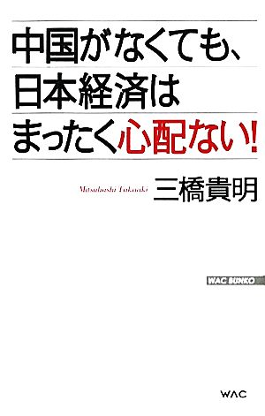 中国がなくても、日本経済はまったく心配ない！ WAC BUNKO