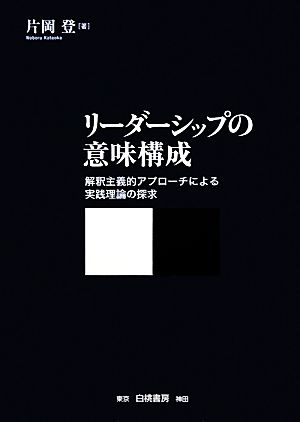 リーダーシップの意味構成 解釈主義的アプローチによる実践理論の探求