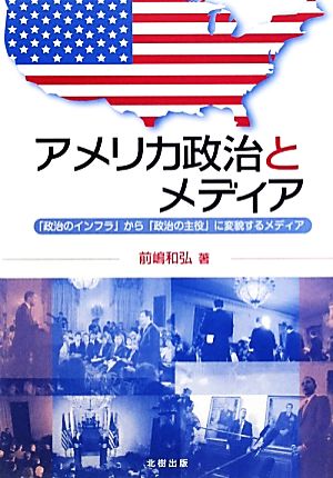 アメリカ政治とメディア 「政治のインフラ」から「政治の主役」に変貌するメディア