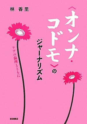 「オンナ・コドモ」のジャーナリズム ケアの倫理とともに