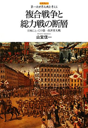 複合戦争と総力戦の断層 日本にとっての第一次世界大戦 レクチャー第一次世界大戦を考える