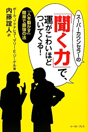 スーパーカウンセラーの「聞く力」で、運がこわいほどついてくる！ 「人を動かす」簡単で最強の法