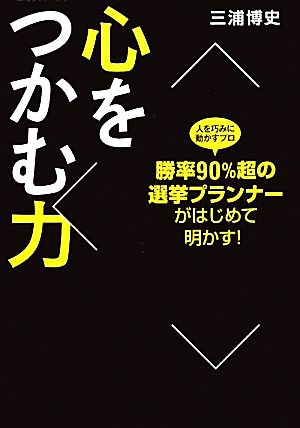 心をつかむ力 勝率90%超の選挙プランナーがはじめて明かす！