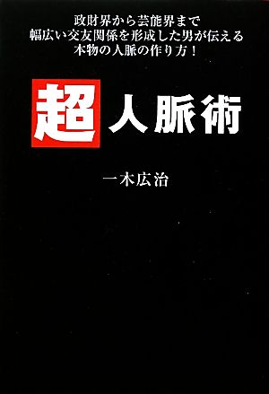 超人脈術政財界から芸能界まで幅広い交友関係を形成した男が伝える本物の人脈の作り方！