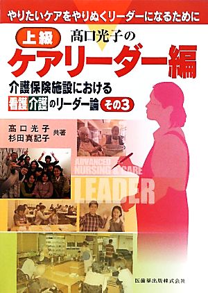 高口光子の上級ケアリーダー編(その3) やりたいケアをやりぬくリーダーになるために 介護保険施設における看護介護のリーダー論