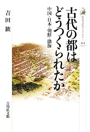 古代の都はどうつくられたか中国・日本・朝鮮・渤海歴史文化ライブラリー313