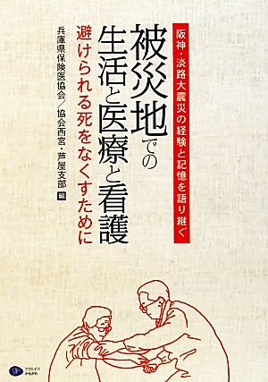 被災地での生活と医療と看護 阪神・淡路大震災の経験と記憶を語り継ぐ 避けられる死をなくすために