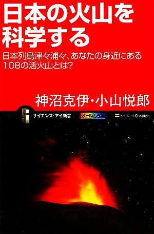日本の火山を科学する日本列島津々浦々、あなたの身近にある108の活火山とは？サイエンス・アイ新書