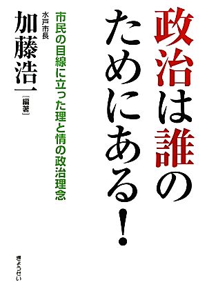 政治は誰のためにある！ 市民の目線に立った理と情の政治理念