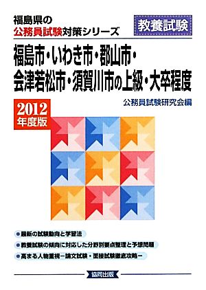 福島市・いわき市・郡山市・会津若松市・須賀川市の上級・大卒程度(2012年度版) 福島県の公務員試験対策シリーズ