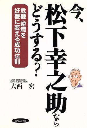 今、松下幸之助ならどうする？ 危機・逆境を好機に変える成功法