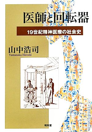 医師と回転器 19世紀精神医療の社会史 19世紀精神医療の社会史