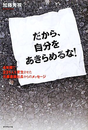 だから、自分をあきらめるな！ 4年間で231人を更生させた元暴走族社長からのメッセージ