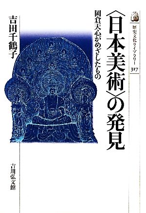 「日本美術」の発見岡倉天心がめざしたもの歴史文化ライブラリー317