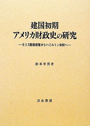 建国初期アメリカ財政史の研究 モリス財政政策からハミルトン体制へ