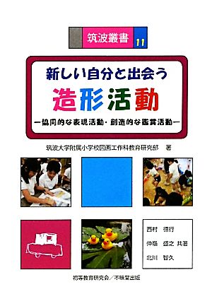 新しい自分と出会う造形活動 協同的な表現活動・創造的な鑑賞活動 筑波叢書