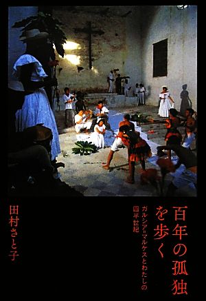 百年の孤独を歩く ガルシア=マルケスとわたしの四半世紀