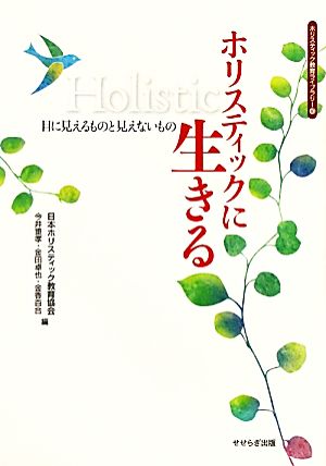 ホリスティックに生きる 目に見えるものと見えないもの ホリスティック教育ライブラリー10